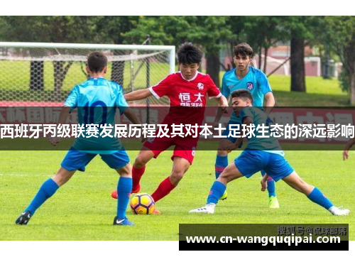 西班牙丙级联赛发展历程及其对本土足球生态的深远影响
